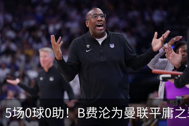 5场0球0助！B费沦为曼联平庸之辈，卡里克敢不敢让他坐板凳？